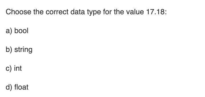 Choose the correct data type for the value 17.18:
a) bool
b) string
c) int
d) float
