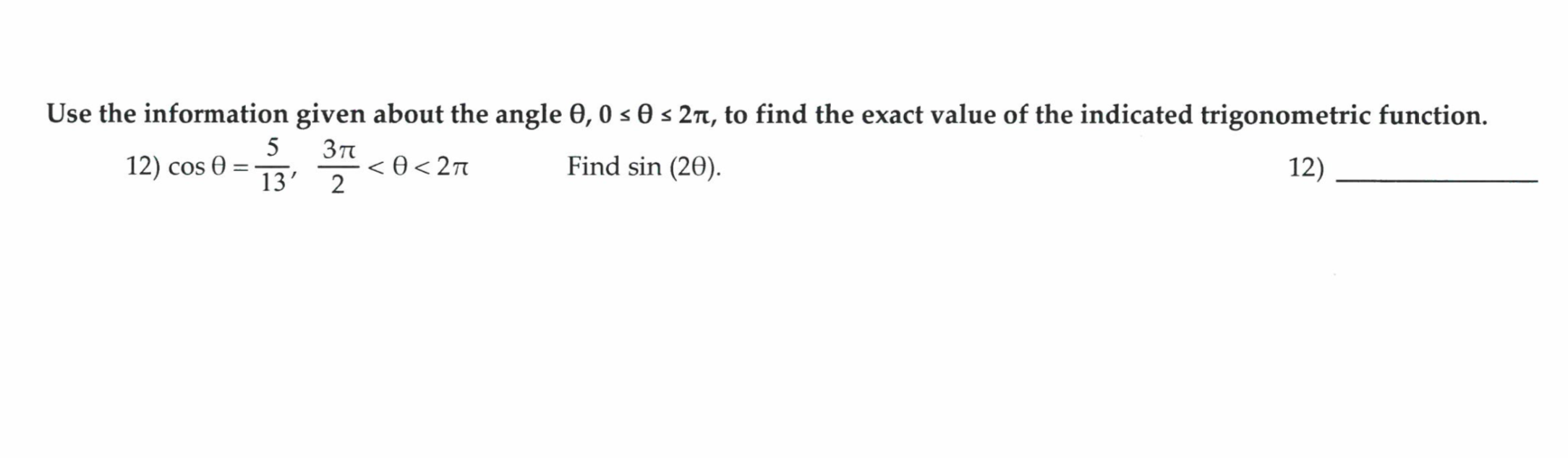 Use the information given about the angle 0, 0 s 0 s 27, to find the exact value of the indicated trigonometric function.
5
Зп
12) cos 0 =
13'
< 0 < 2n
2
Find sin (20).
12)

