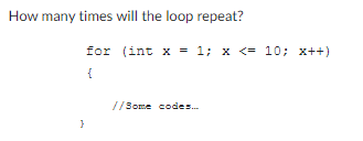 How many times will the loop repeat?
}
for (int x = 1; x <= 10; x++)
{
//Some codes...