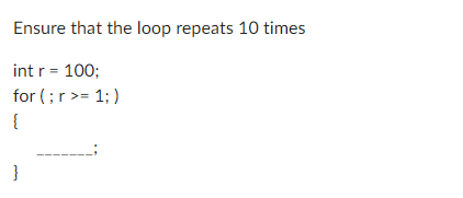 Ensure that the loop repeats 10 times
int r = 100;
for (; r >= 1; )
{
}