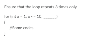 Ensure that the loop repeats 3 times only
for (int x = 1; x <= 10;
{
}
//Some codes