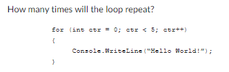 How many times will the loop repeat?
for (int ctr = 0; ctr < 5; ctx++)
{
}
Console.WriteLine("Hello World!");