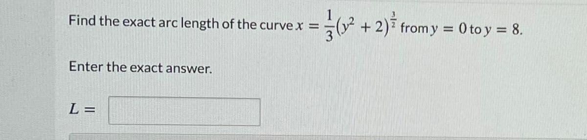 Find the exact arc length of the curvex =
+ 2) from y = 0 to y = 8.
Enter the exact answer.
L =
