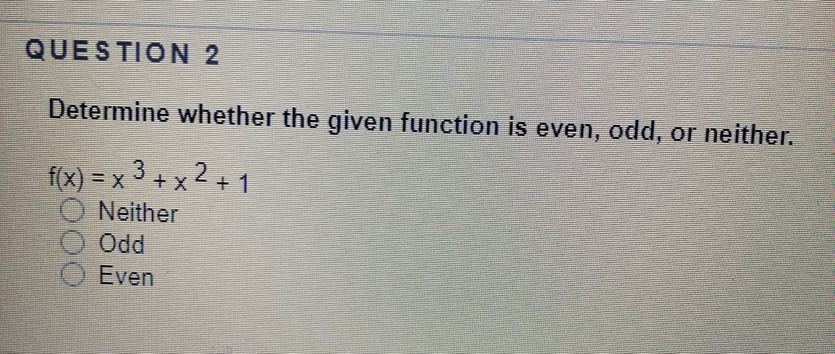 QUESTION 2
Determine whether the given function is even, odd, or neither.
f(x) = x 3 + x 2 + 1
Neither
Odd
Even
