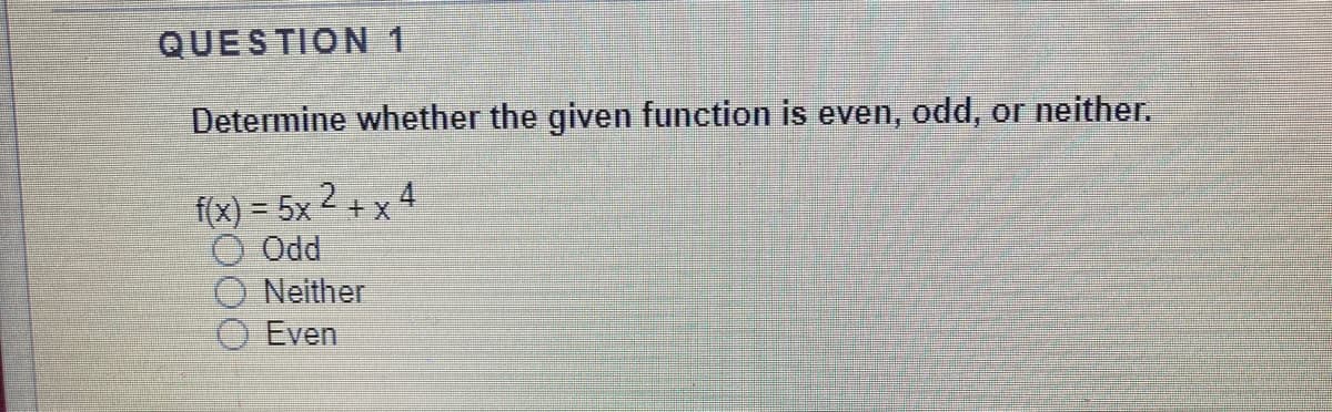 QUESTION1
Determine whether the given function is even, odd, or neither.
f(x) = 5x 2 + x 4
O Odd
Neither
Even
