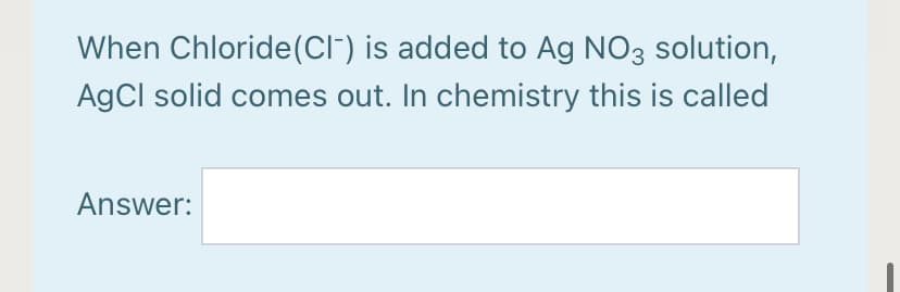 When Chloride(CIF) is added to Ag NO3 solution,
AgCl solid comes out. In chemistry this is called
Answer:
