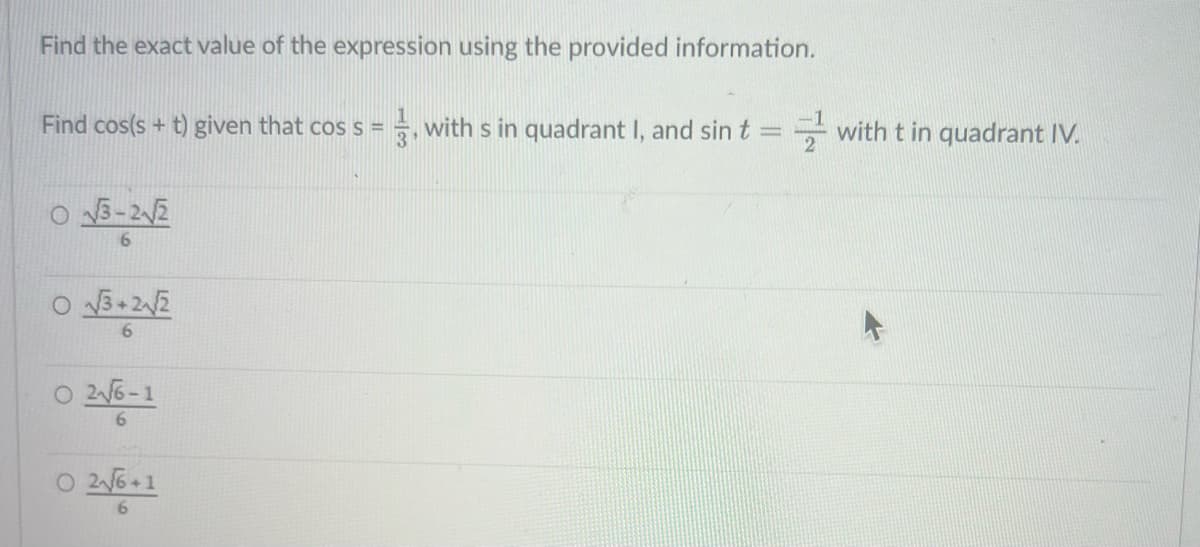 Find the exact value of the expression using the provided information.
Find cos(s+t) given that cos s =, with s in quadrant I, and sin t == with t in quadrant IV.
O√3-2√/2
6
O√3+2√/2
6
2√/6-1
2√6+1