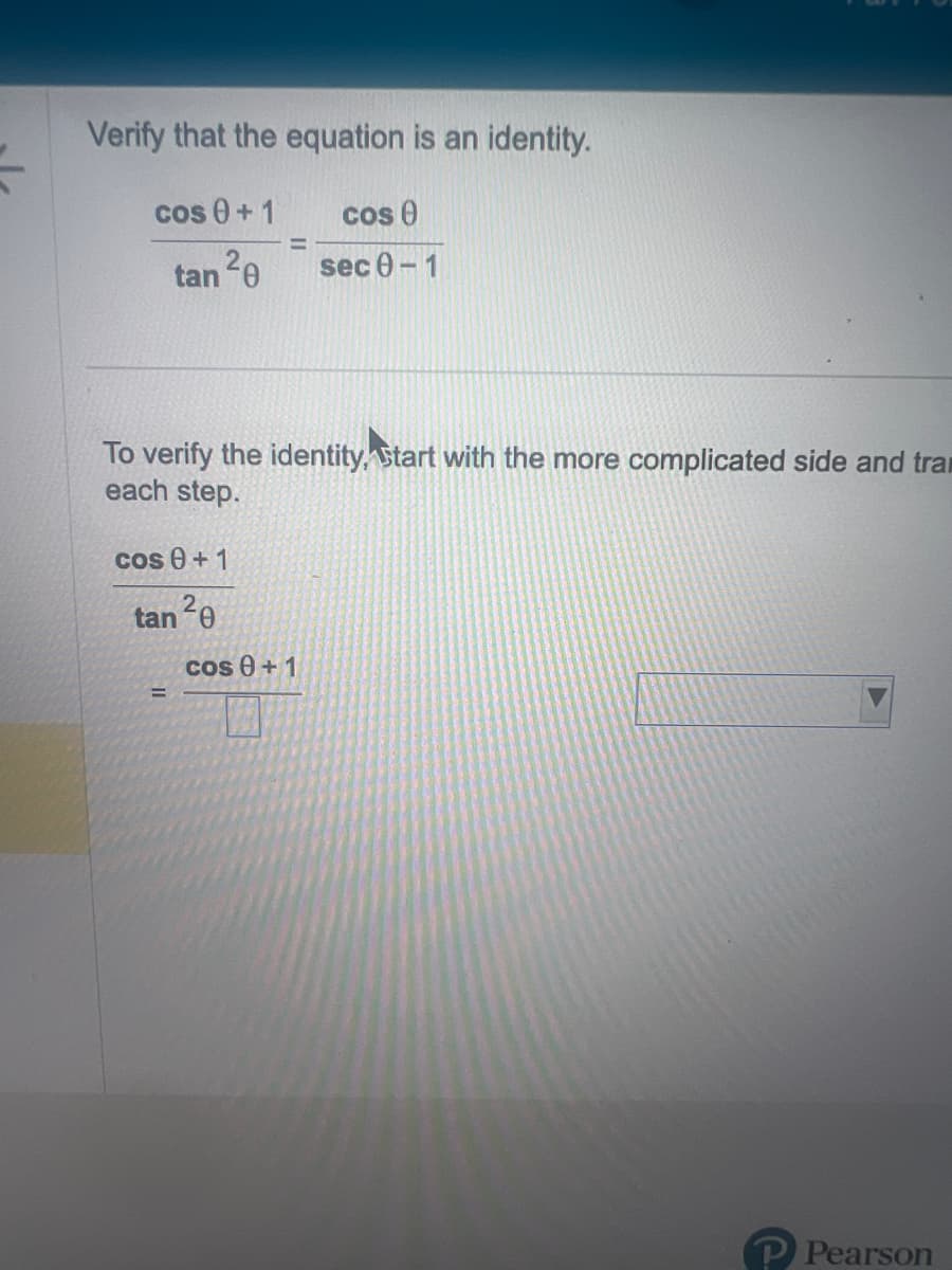 Verify that the equation is an identity.
cos 0 + 1
tan ²0
cos 0+1
tan ²0
=
To verify the identity, Start with the more complicated side and tran
each step.
=
cos (
sec 0-1
cos 0 + 1
Pearson