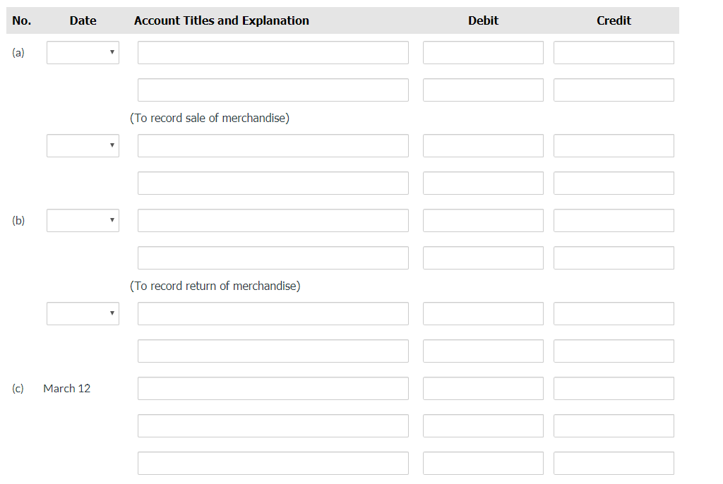 No.
Date
Account Titles and Explanation
Debit
Credit
(a)
(To record sale of merchandise)
(b)
(To record return of merchandise)
(c)
March 12
