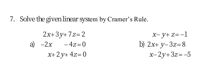7. Solve the given linear system by Cramer's Rule.
2х+3у+7z-2
a) -2x
х-у+ 23-1
b) 2х+ у-3z-8
X- 2y+3z=-5
- 4z=0
X+2 y+ 4z= 0
