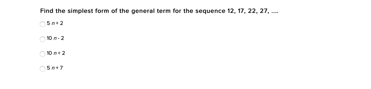 Find the simplest form of the general term for the sequence 12, 17, 22, 27, ...
5 n+ 2
10 п - 2
10 n+ 2
5 n+7
O O
