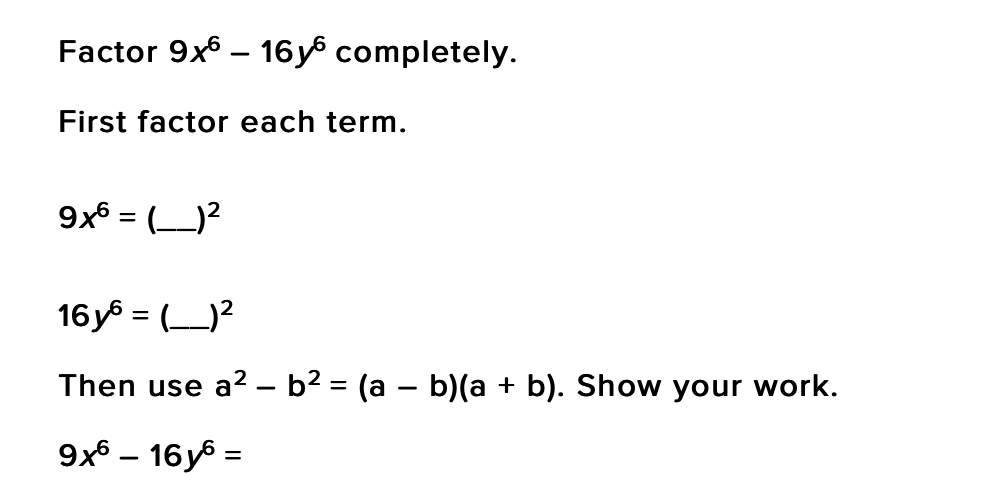 Factor 9x6 – 16y6 completely.
First factor each term.
9x6 = (__)?
16y = (?
Then use a? – b2 = (a – b)(a + b). Show your work.
9x6 – 16yº =
