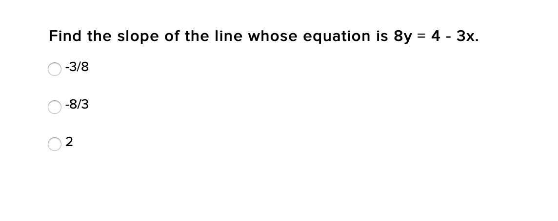 Find the slope of the line whose equation is 8y = 4 - 3x.
-3/8
-8/3
