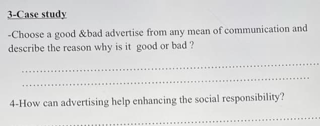 3-Case study
-Choose a good &bad advertise from any mean of communication and
describe the reason why is it good or bad ?
4-How can advertising help enhancing the social responsibility?
