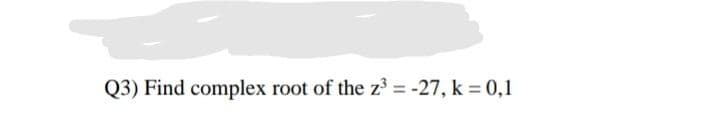 Q3) Find complex root of the z³ = -27, k = 0,1
