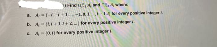 ) Find U, A, and n,A, where:
a. A = {-i, –i+1, ..., –1,0, 1,.., i – 1, i} for every positive integer i.
b. A, = {i,i+ 1, i + 2, ... } for every positive integer i.
c. A, = (0,) for every positive integer i.
