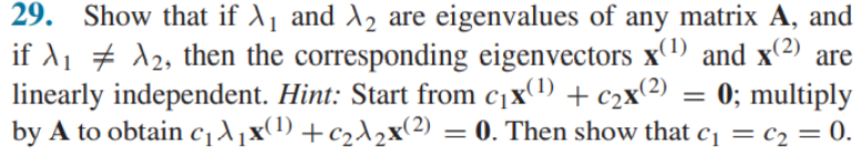 29. Show that if A1 and A2 are eigenvalues of any matrix A, and
if A1 # d2, then the corresponding eigenvectors x(1) and x(2) are
0; multiply
= 0.
linearly independent. Hint: Start from c¡x(1) + c2x(2)
by A to obtain c¡A1x(1) +c2^2x(2) = 0. Then show that c = c2 =
