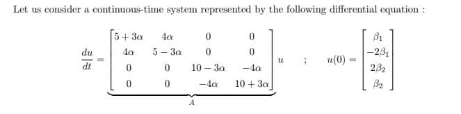 Let us consider a continuous-time system represented by the following differential equation :
5+ 3a
B1
du
40
5 - 3a
-231
u(0) =
dt
10 – 3a
-4a
232
-4a
10 + 3a
B2
