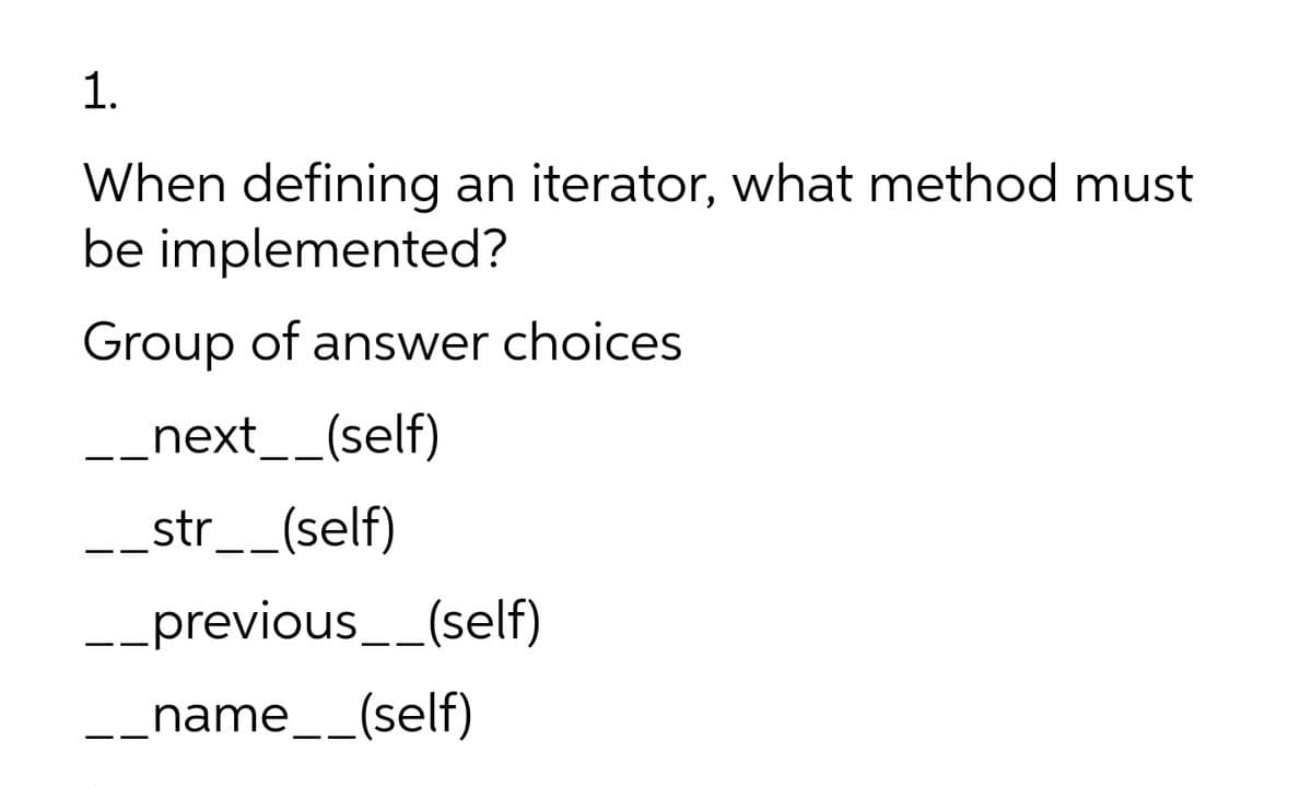 1.
When defining an iterator, what method must
be implemented?
Group of answer choices
next__(self)
-_str__(self)
--previous__(self)
name__(self)
