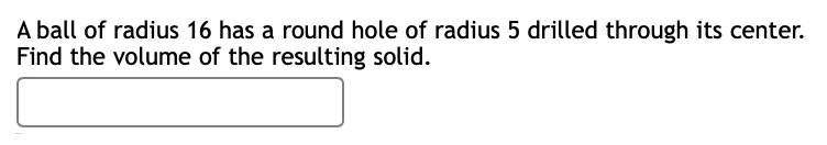 A ball of radius 16 has a round hole of radius 5 drilled through its center.
Find the volume of the resulting solid.