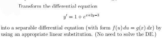 Transform the differential equation
y = 1+¹+2y-3
into a separable differential equation (with form f(u) du = g(x) dx) by
using an appropriate linear substitution. (No need to solve the DE.)