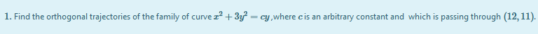 1. Find the orthogonal trajectories of the family of curve z? + 3y = cy ,where cis an arbitrary constant and which is passing through (12, 11).
