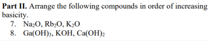 Part II. Arrange the following compounds in order of increasing
basicity.
7. NazO, Rb2O, K2O
8. Ga(ОH)3, КОН, Са(ОН)2
