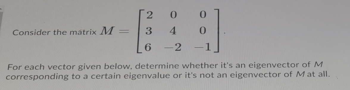 Consider the matrix M
3
4
6.
-2
-1
For each vector given below, determine whether it's an eigenvector of M
corresponding to a certain eigenvalue or it's not an eigenvector of Mat all.
