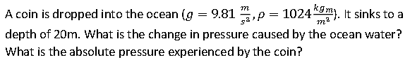 y = 9.81 m², p = 1024 kgm). It sinks to a
A coin is dropped into the ocean (g = 9.81
depth of 20m. What is the change in pressure caused by the ocean water?
What is the absolute pressure experienced by the coin?