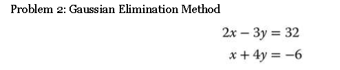 Problem 2: Gaussian Elimination Method
2x - 3y = 32
x + 4y = -6
