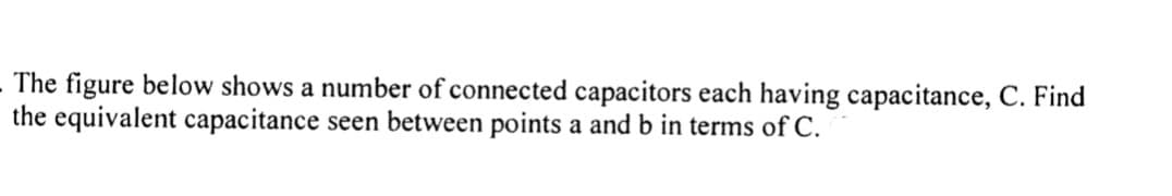 - The figure below shows a number of connected capacitors each having capacitance, C. Find
the equivalent capacitance seen between points a and b in terms of C.
