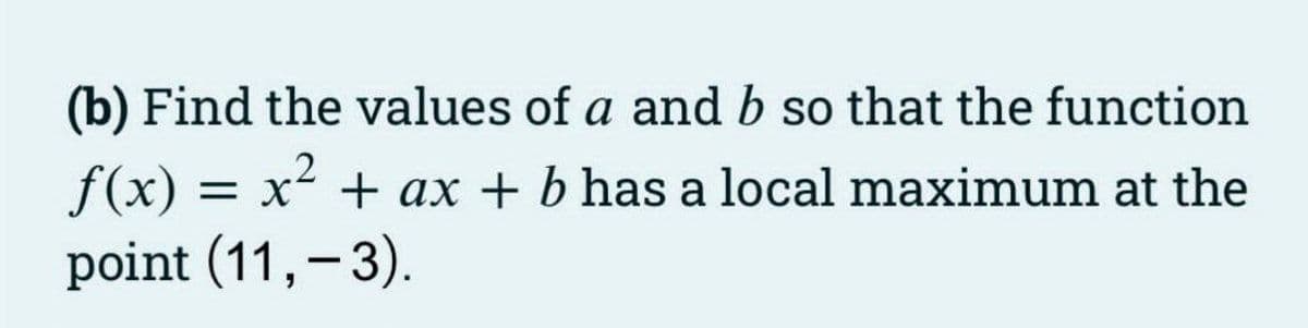 (b) Find the values of a and b so that the function
.2
f(x) = x + ax + b has a local maximum at the
point (11,-3).
