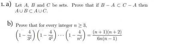 1. a) Let A, B and C be sets. Prove that if B - ACC- A then
AUBCAUC.
b) Prove that for every integer n > 3,
(1-)(-) (-)-
(n + 1)(n + 2)
6n(n – 1)
