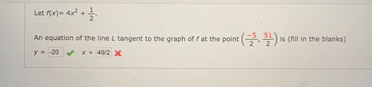 Let f(x)= 4x² +
An equation of the line L tangent to the graph of f at the point (G÷)
is (fill in the blanks)
y = -20
x + 49/2X
