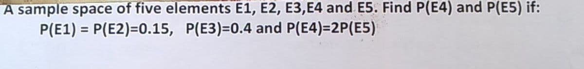 A sample space of five elements E1, E2, E3, E4 and E5. Find P(E4) and P(E5) if:
P(E1)=P(E2)=0.15,
P(E3)=0.4 and P(E4)=2P(E5)