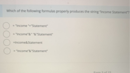 Which of the following formulas properly produces the string "Income Statemen
"Income "Statement
"Income"&"&'Statement
incomesStatement
"Income"&"Statement

