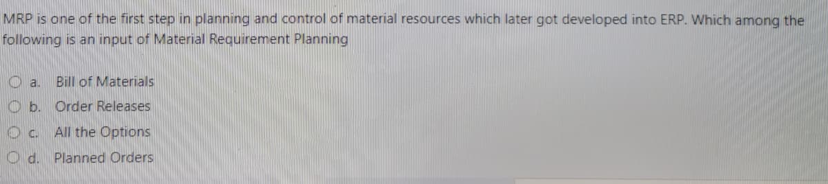 MRP is one of the first step in planning and control of material resources which later got developed into ERP. Which among the
following is an input of Material Requirement Planning
Bill of Materials
O b. Order Releases
Oc.
All the Options
O d. Planned Orders
