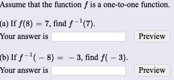 Assume that the function f is a one-to-one function.
(a) If f(8) = 7, find ƒ-'(7).
Your answer is
Preview
(b) If ƒ -'( – 8) = - 3, find f( – 3).
Your answer is
Preview
