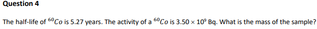 Question 4
The half-life of 60Co is 5.27 years. The activity of a 6°Co is 3.50 x 10° Bq. What is the mass of the sample?
