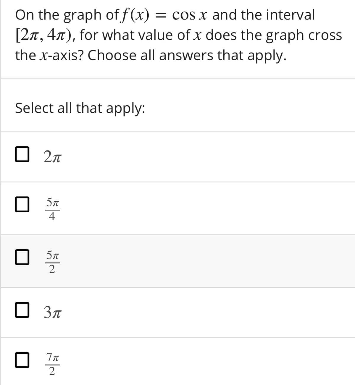 On the graph of f(x)
[2n, 47), for what value of x does the graph cross
the x-axis? Choose all answers that apply.
= cos x and the interval
Select all that apply:
O 27
5л
4
5л
2
Зл
2
