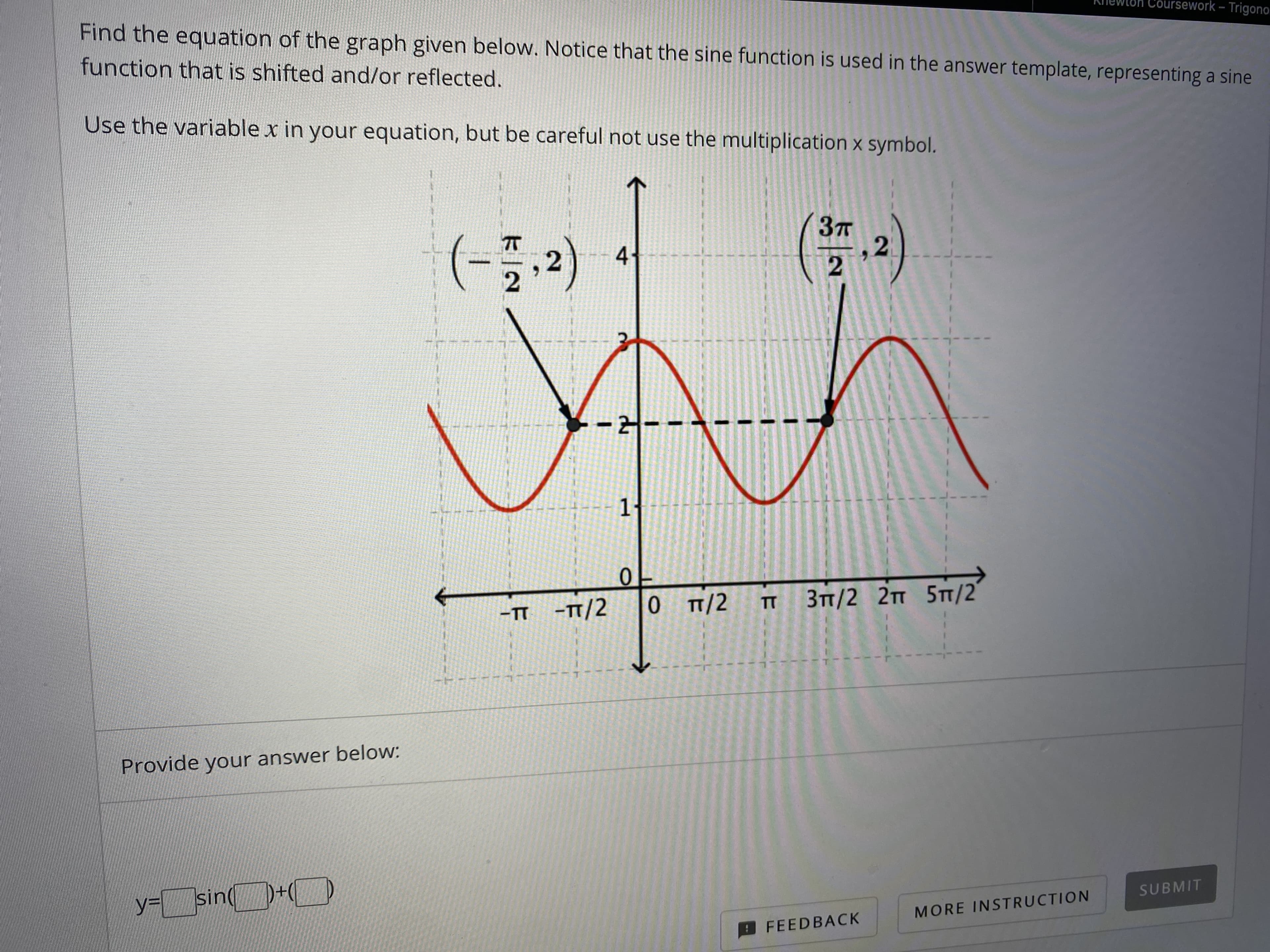 Find the equation of the graph given below. Notice that the sine function is used in the answer template, representing a sine
function that is shifted and/or reflected.
