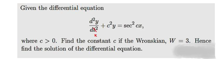 Given the differential equation
dy
+cy = sec cx,
where c > 0. Find the constant c if the Wronskian, W = 3. Hence
find the solution of the differential equation.
