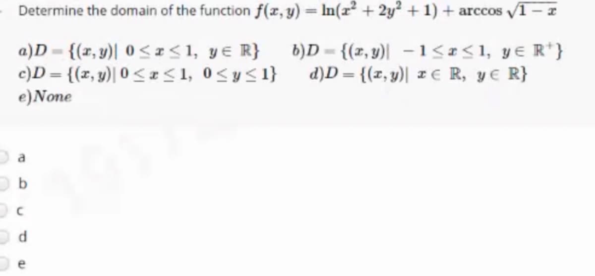 Determine the domain of the function f(x,y) = In(r² + 2y² + 1) + arccos /1 – a
a)D = {(x, y)| 0 <I<1, ye R}
c)D = {(z, y)| 0 <I<1, 0<y<1}
e)None
b)D = {(x, y)| -1<r<1, y€ R'}
d)D = {(x, y)| xe R, y€ R}
e
