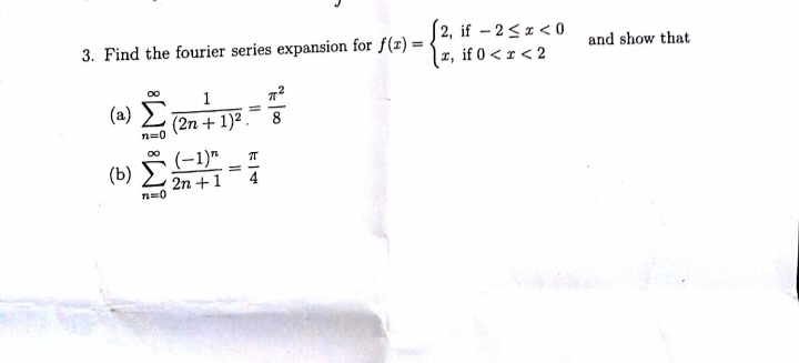 [2, if - 2<1 < 0
|1, if 0 < r< 2
3. Find the fourier series expansion for f(r) =
and show that
1
(a) Σ
%3D
(2n + 1)2 .
8
(b) Š(-1)"
4
2n +1
n=0
