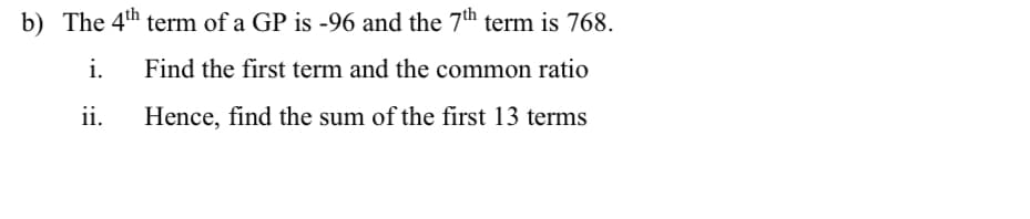 b) The 4th term of a GP is -96 and the 7th term is 768.
i.
Find the first term and the common ratio
ii.
Hence, find the sum of the first 13 terms

