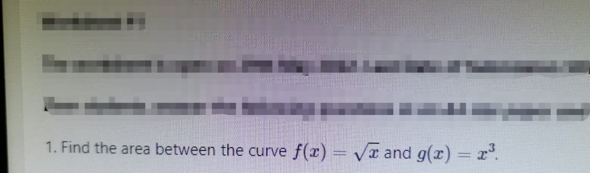 1. Find the area between the curve f(x)=√x and g(x) = x³.