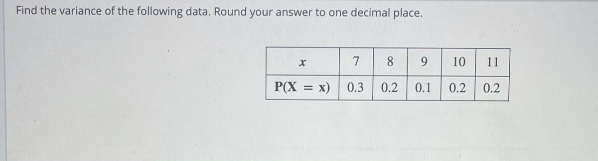 Find the variance of the following data. Round your answer to one decimal place.
8.
9.
10
11
P(X
x)
0.3
0.2
0.1
0.2
0.2
