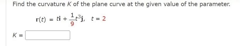 Find the curvature K of the plane curve at the given value of the parameter.
r(t) = ti +
°j, t = 2
K =
