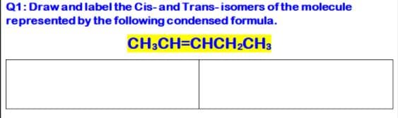 Q1: Draw and label the Cis-and Trans-isomers of the molecule
represented by the following condensed formula.
CH3CH=CHCH2CH3
