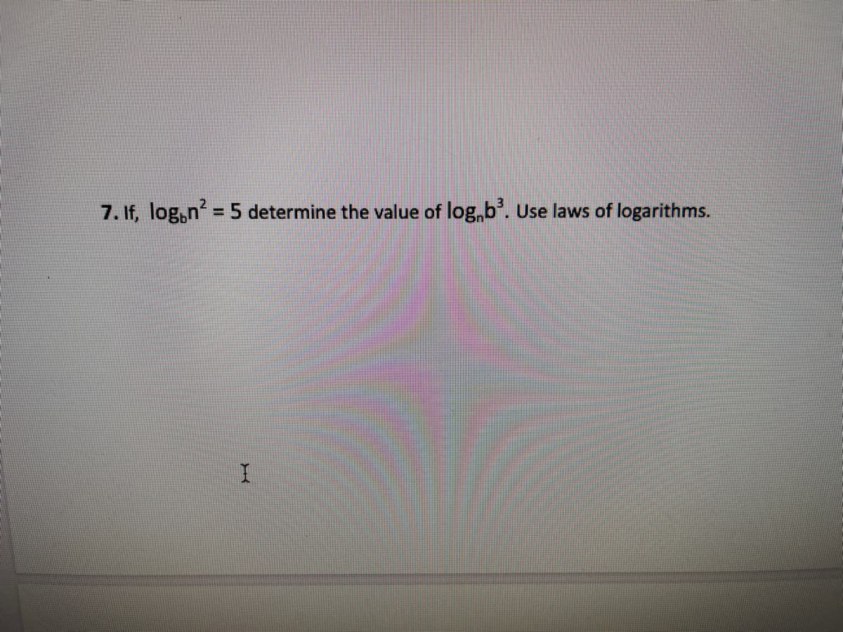 7. If, log,n = 5 determine the value of log,b.
Use laws of logarithms.
